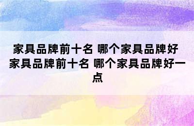 家具品牌前十名 哪个家具品牌好 家具品牌前十名 哪个家具品牌好一点